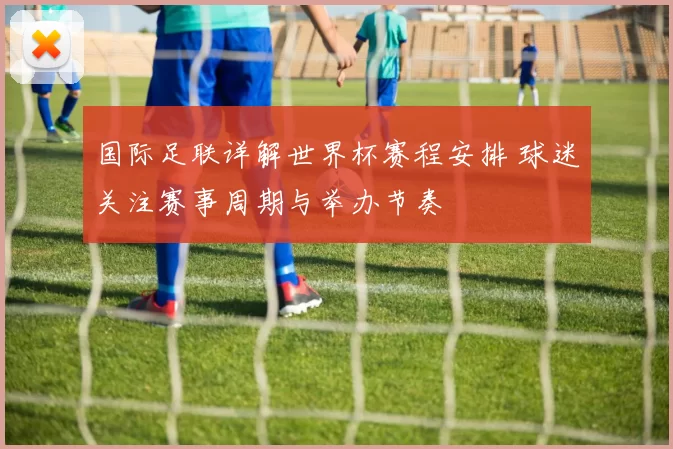 国际足联详解世界杯赛程安排 球迷关注赛事周期与举办节奏