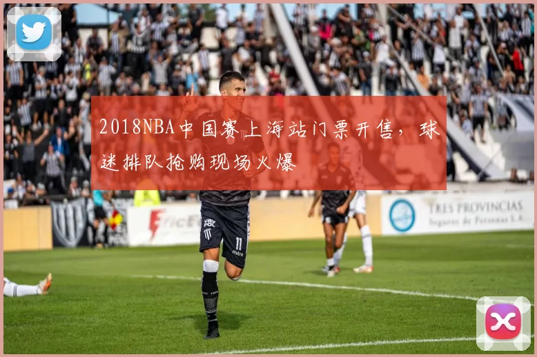 2018NBA中国赛上海站门票开售，球迷排队抢购现场火爆