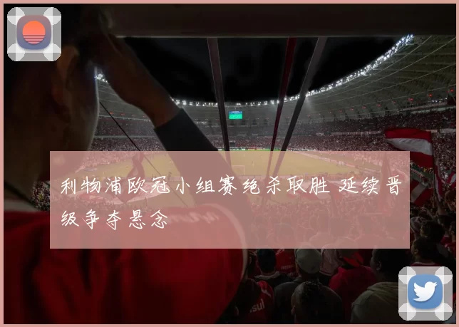 利物浦欧冠小组赛绝杀取胜 延续晋级争夺悬念