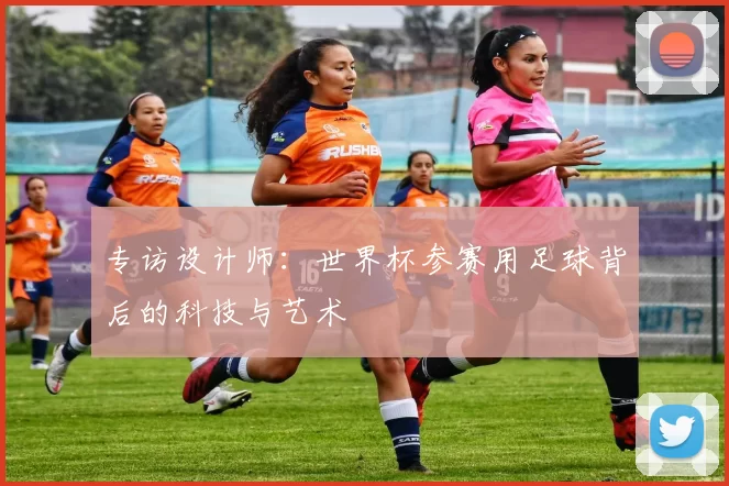 专访设计师：世界杯参赛用足球背后的科技与艺术