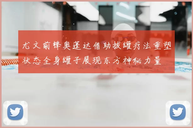 尤文前锋奥蓬达借助拔罐疗法重塑状态全身罐子展现东方神秘力量
