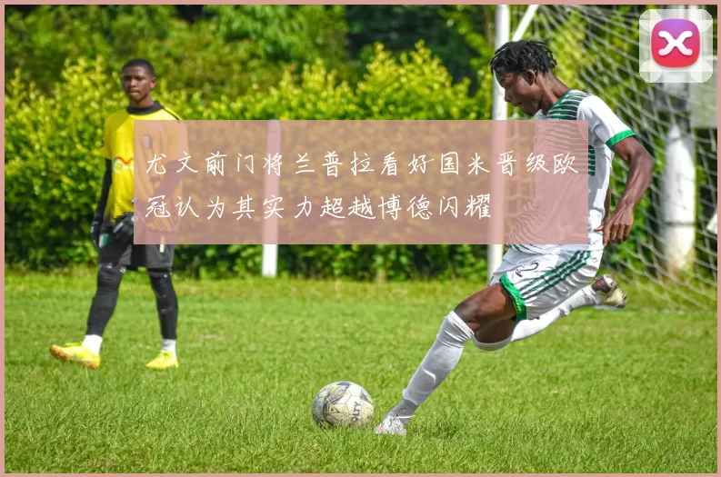 尤文前门将兰普拉看好国米晋级欧冠认为其实力超越博德闪耀