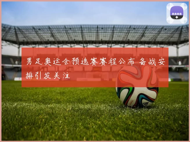 男足奥运会预选赛赛程公布 备战安排引发关注