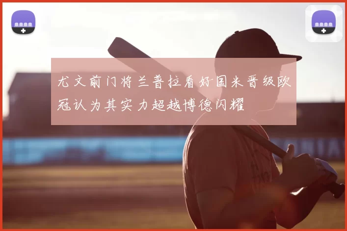 尤文前门将兰普拉看好国米晋级欧冠认为其实力超越博德闪耀