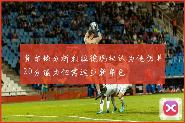 费尔顿分析利拉德现状认为他仍具20分能力但需适应新角色
