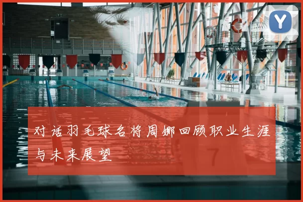 对话羽毛球名将周娜回顾职业生涯与未来展望