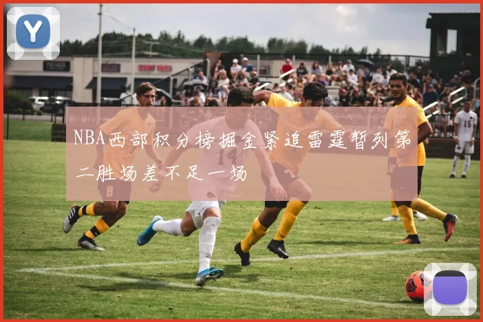 NBA西部积分榜掘金紧追雷霆暂列第二胜场差不足一场