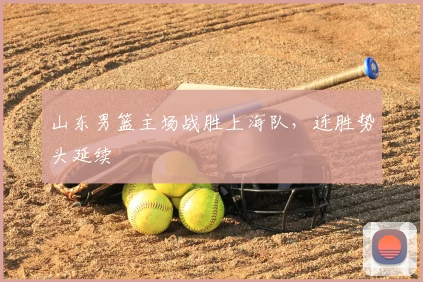 山东男篮主场战胜上海队，连胜势头延续