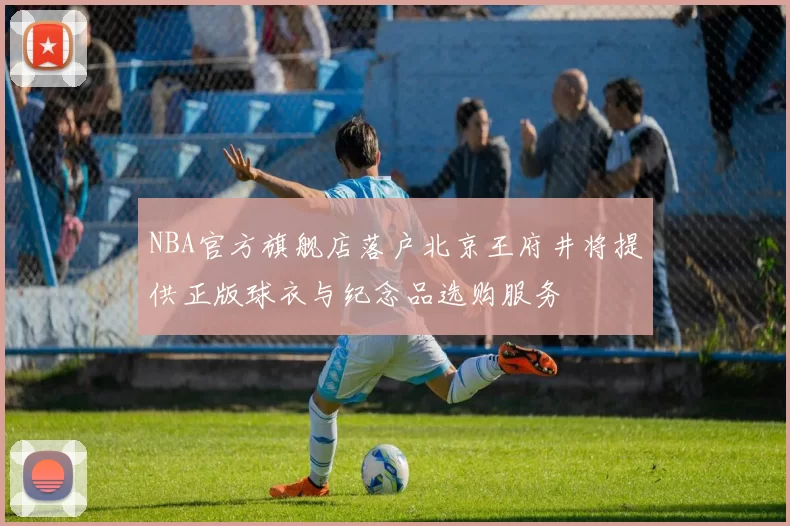 NBA官方旗舰店落户北京王府井将提供正版球衣与纪念品选购服务
