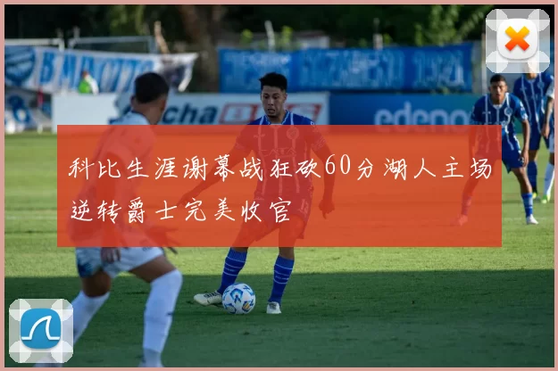 科比生涯谢幕战狂砍60分湖人主场逆转爵士完美收官