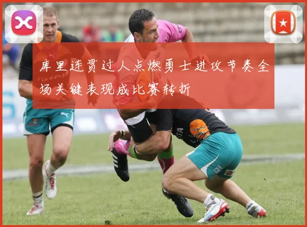 库里连贯过人点燃勇士进攻节奏全场关键表现成比赛转折