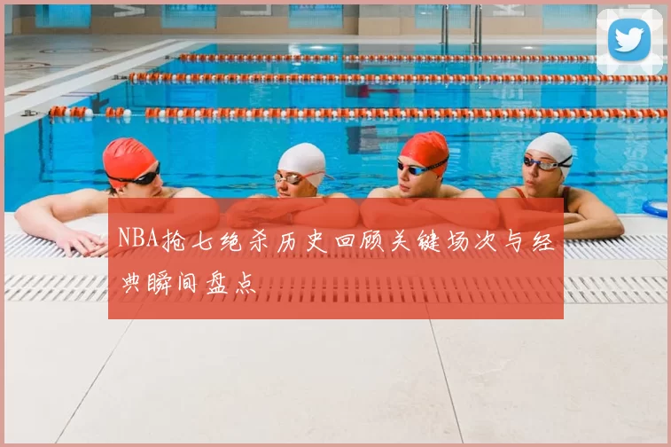 NBA抢七绝杀历史回顾关键场次与经典瞬间盘点