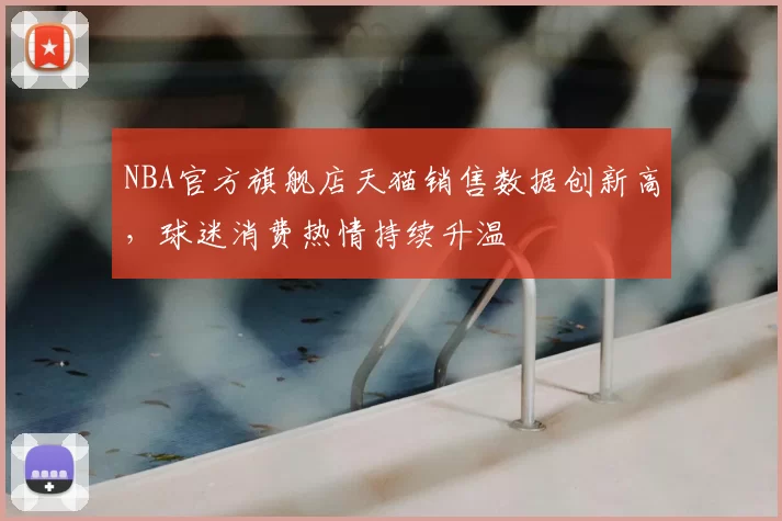 NBA官方旗舰店天猫销售数据创新高，球迷消费热情持续升温