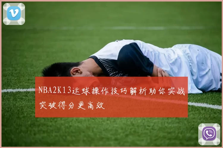 NBA2K13运球操作技巧解析助你实战突破得分更高效