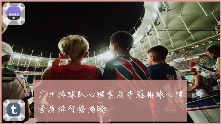 广州排球队心理素质夺冠排球心理素质排行榜揭晓