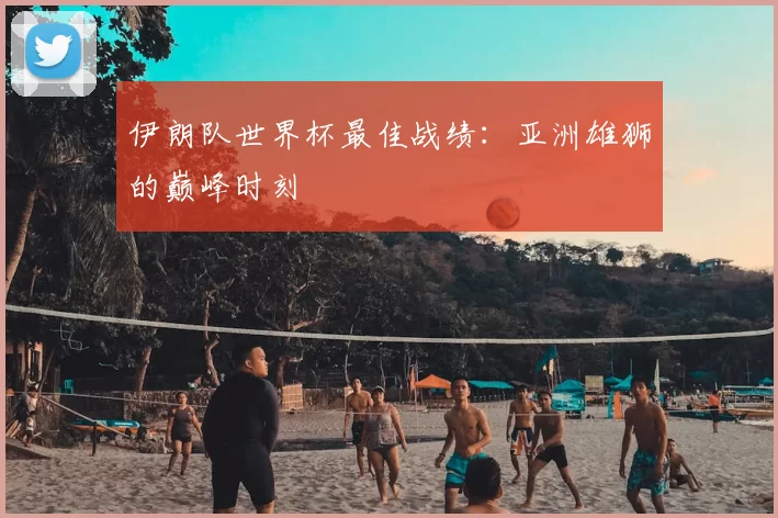 伊朗队世界杯最佳战绩：亚洲雄狮的巅峰时刻
