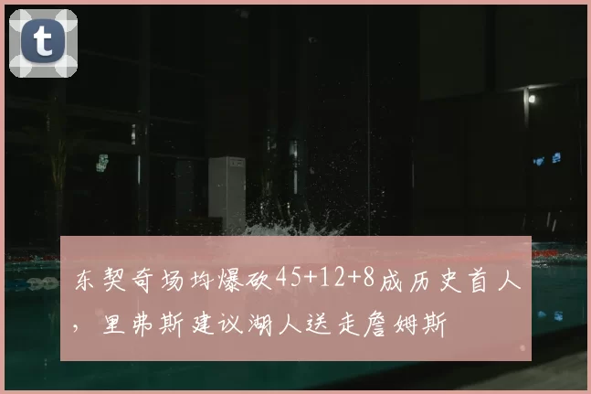东契奇场均爆砍45+12+8成历史首人，里弗斯建议湖人送走詹姆斯