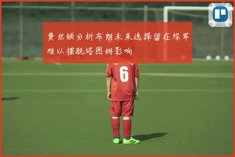 费尔顿分析布朗未来选择留在绿军难以摆脱塔图姆影响