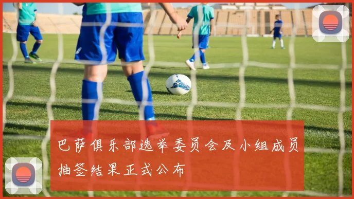 巴萨俱乐部选举委员会及小组成员抽签结果正式公布