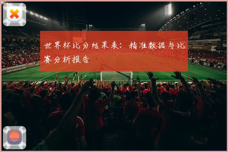 世界杯比分结果表：精准数据与比赛分析报告