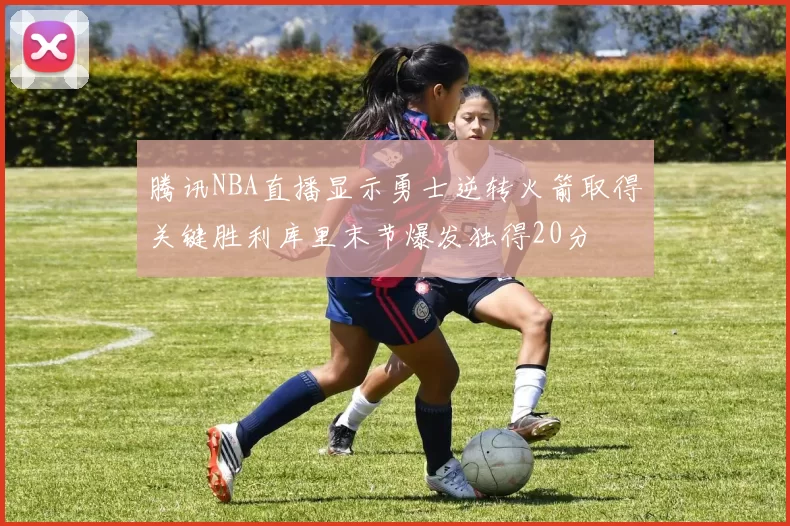腾讯NBA直播显示勇士逆转火箭取得关键胜利库里末节爆发独得20分