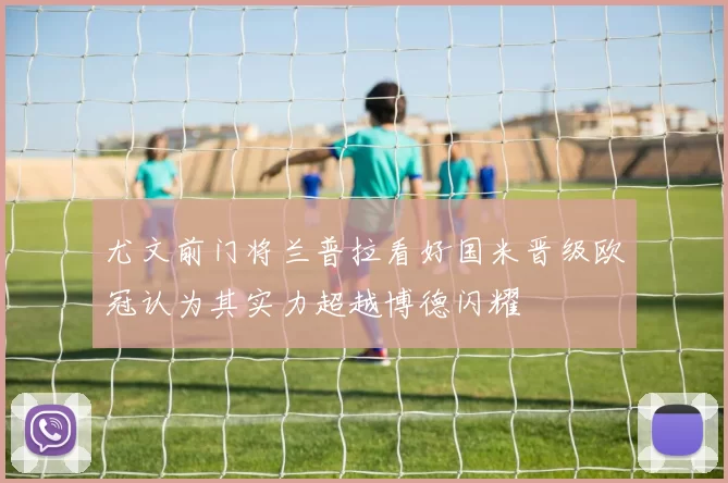 尤文前门将兰普拉看好国米晋级欧冠认为其实力超越博德闪耀