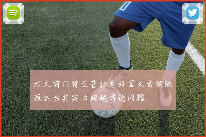 尤文前门将兰普拉看好国米晋级欧冠认为其实力超越博德闪耀