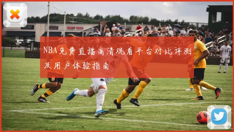 NBA免费直播高清观看平台对比评测及用户体验指南