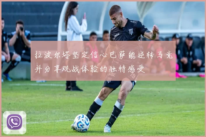 拉波尔塔坚定信心巴萨能逆转马竞并分享观战体验的独特感受