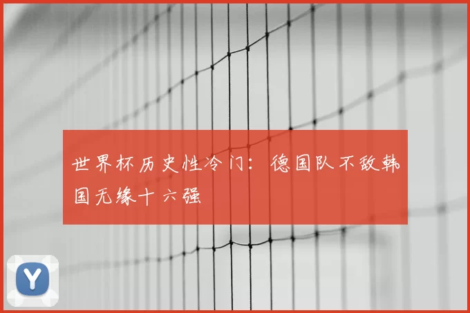 世界杯历史性冷门:德国队不敌韩国无缘十六强