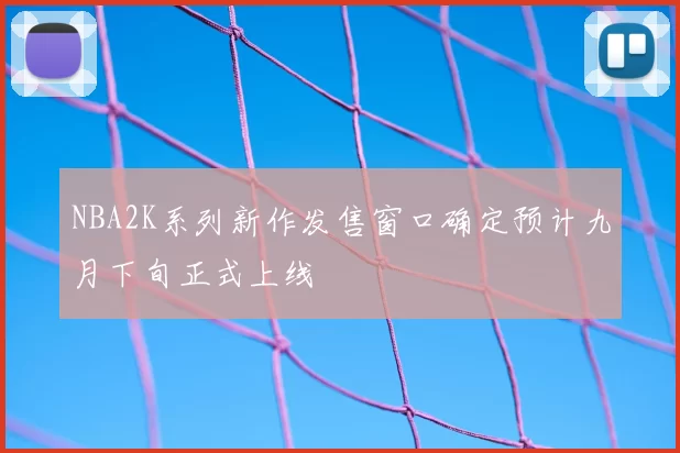 NBA2K系列新作发售窗口确定预计九月下旬正式上线