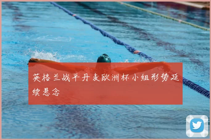 英格兰战平丹麦欧洲杯小组形势延续悬念