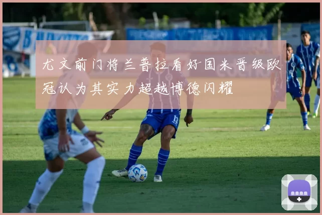 尤文前门将兰普拉看好国米晋级欧冠认为其实力超越博德闪耀