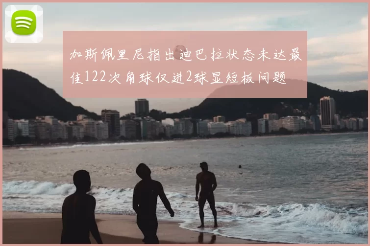 加斯佩里尼指出迪巴拉状态未达最佳122次角球仅进2球显短板问题