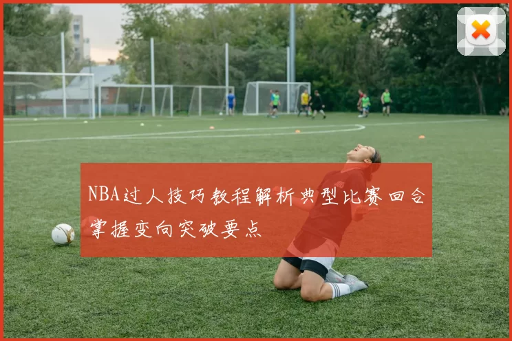 NBA过人技巧教程解析典型比赛回合掌握变向突破要点