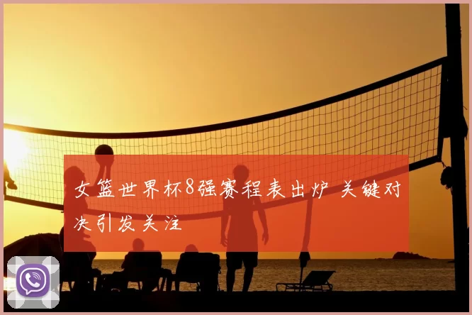 女篮世界杯8强赛程表出炉 关键对决引发关注