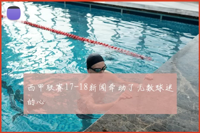 西甲联赛17-18新闻牵动了无数球迷的心