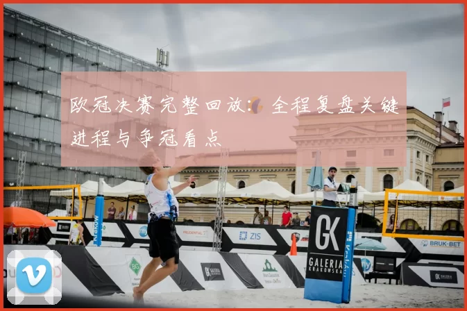 欧冠决赛完整回放:全程复盘关键进程与争冠看点