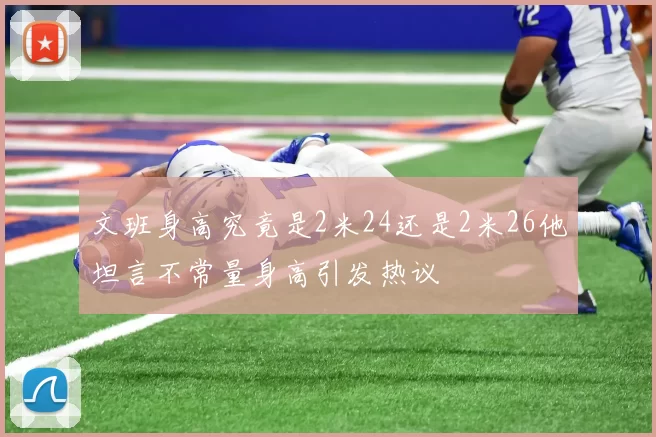 文班身高究竟是2米24还是2米26他坦言不常量身高引发热议