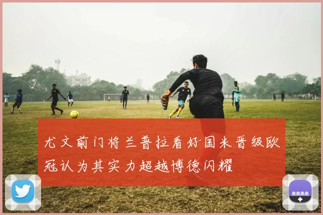 尤文前门将兰普拉看好国米晋级欧冠认为其实力超越博德闪耀