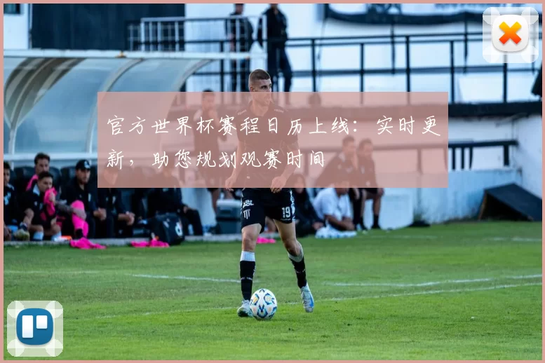 官方世界杯赛程日历上线:实时更新,助您规划观赛时间