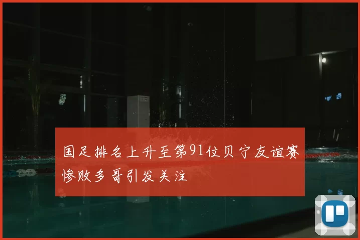 国足排名上升至第91位贝宁友谊赛惨败多哥引发关注