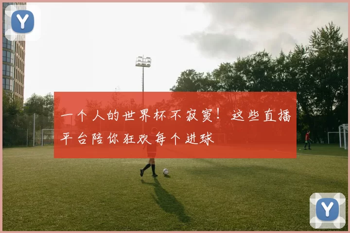 一个人的世界杯不寂寞！这些直播平台陪你狂欢每个进球