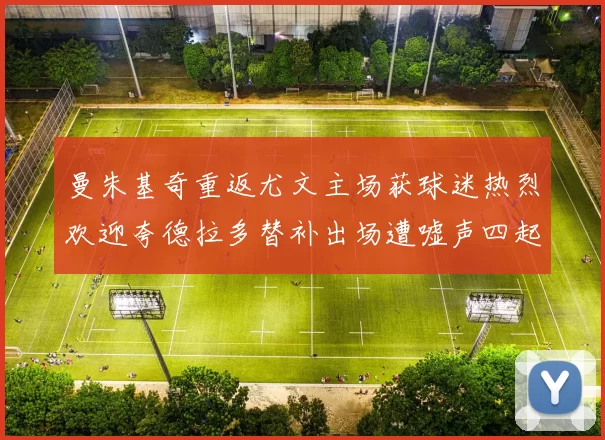曼朱基奇重返尤文主场获球迷热烈欢迎夸德拉多替补出场遭嘘声四起