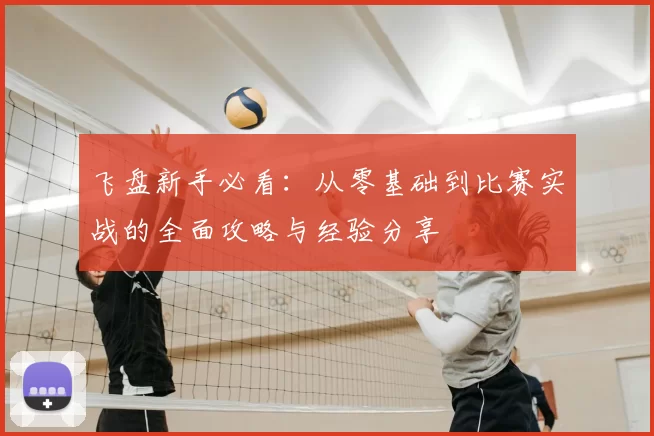 飞盘新手必看：从零基础到比赛实战的全面攻略与经验分享