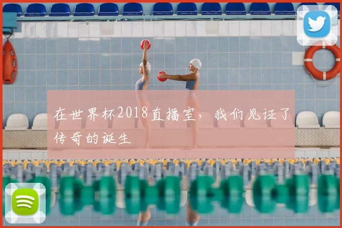 在世界杯2018直播室,我们见证了传奇的诞生