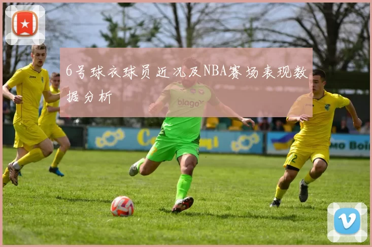 6号球衣球员近况及NBA赛场表现数据分析