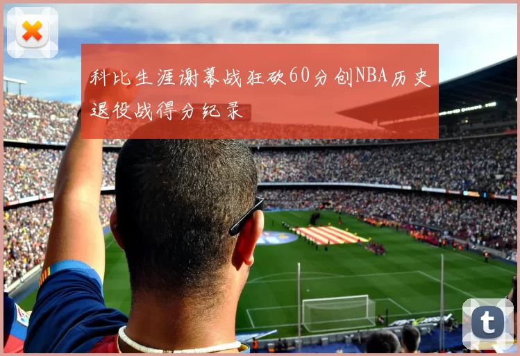 科比生涯谢幕战狂砍60分创NBA历史退役战得分纪录