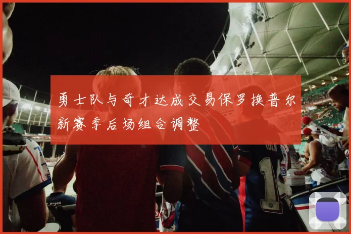 勇士队与奇才达成交易保罗换普尔新赛季后场组合调整