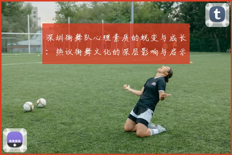 深圳街舞队心理素质的蜕变与成长：热议街舞文化的深层影响与启示